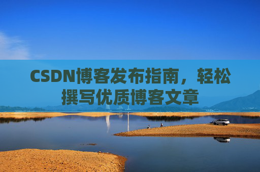 CSDN博客发布指南，轻松撰写优质博客文章